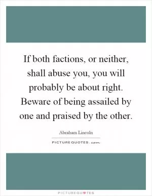 If both factions, or neither, shall abuse you, you will probably be about right. Beware of being assailed by one and praised by the other Picture Quote #1
