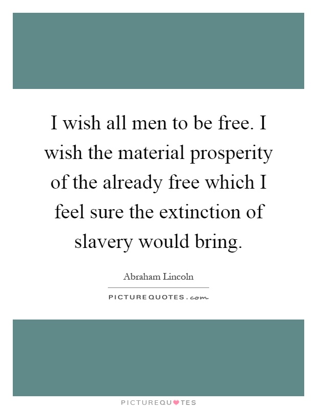 I wish all men to be free. I wish the material prosperity of the already free which I feel sure the extinction of slavery would bring Picture Quote #1