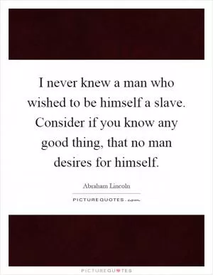 I never knew a man who wished to be himself a slave. Consider if you know any good thing, that no man desires for himself Picture Quote #1