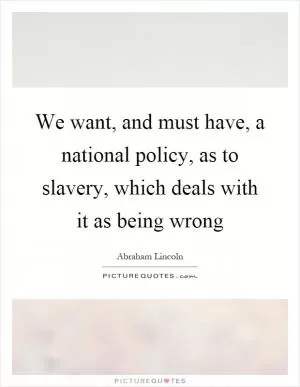 We want, and must have, a national policy, as to slavery, which deals with it as being wrong Picture Quote #1