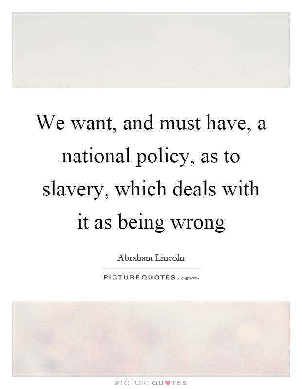 We want, and must have, a national policy, as to slavery, which deals with it as being wrong Picture Quote #1