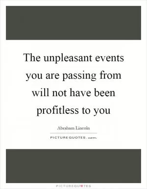 The unpleasant events you are passing from will not have been profitless to you Picture Quote #1
