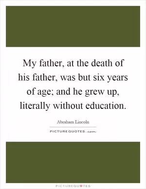 My father, at the death of his father, was but six years of age; and he grew up, literally without education Picture Quote #1