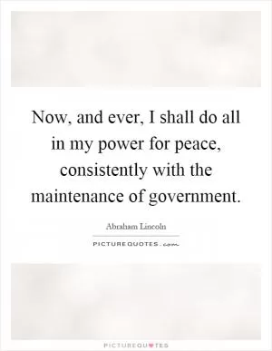 Now, and ever, I shall do all in my power for peace, consistently with the maintenance of government Picture Quote #1