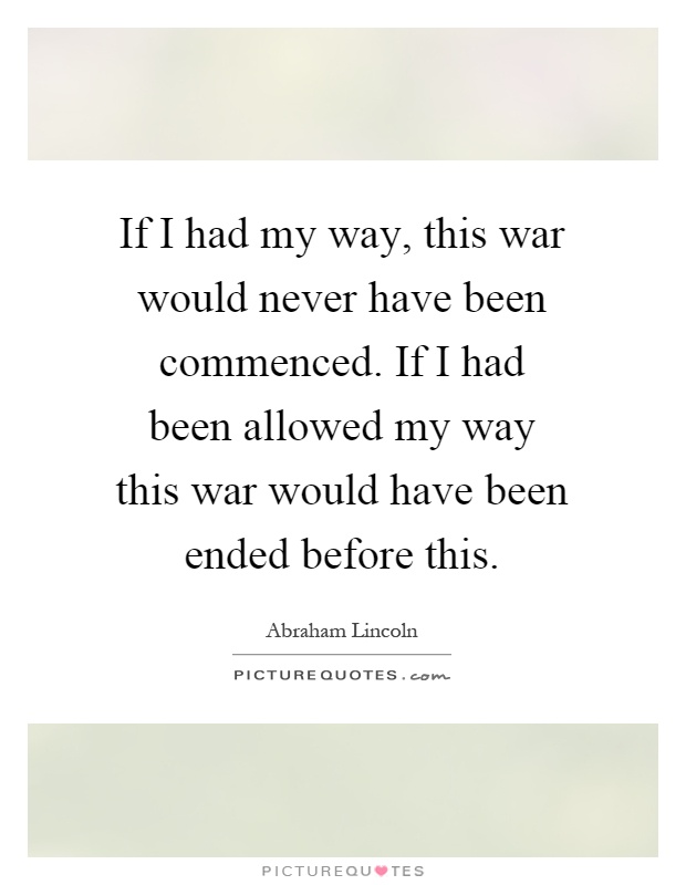 If I had my way, this war would never have been commenced. If I had been allowed my way this war would have been ended before this Picture Quote #1