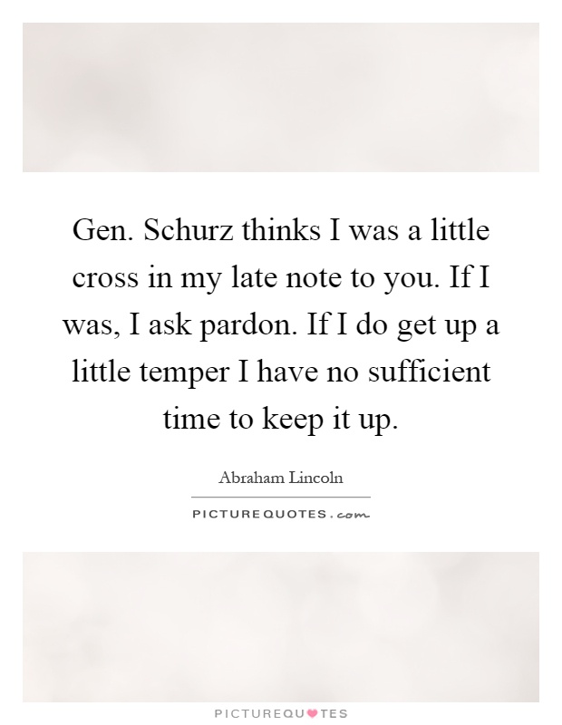 Gen. Schurz thinks I was a little cross in my late note to you. If I was, I ask pardon. If I do get up a little temper I have no sufficient time to keep it up Picture Quote #1