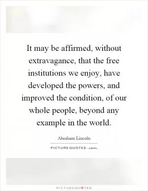 It may be affirmed, without extravagance, that the free institutions we enjoy, have developed the powers, and improved the condition, of our whole people, beyond any example in the world Picture Quote #1