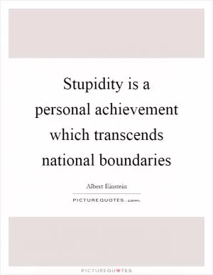 Stupidity is a personal achievement which transcends national boundaries Picture Quote #1