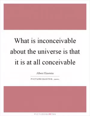 What is inconceivable about the universe is that it is at all conceivable Picture Quote #1