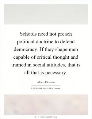 Schools need not preach political doctrine to defend democracy. If they shape men capable of critical thought and trained in social attitudes, that is all that is necessary Picture Quote #1