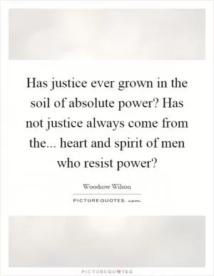 Has justice ever grown in the soil of absolute power? Has not justice always come from the... heart and spirit of men who resist power? Picture Quote #1