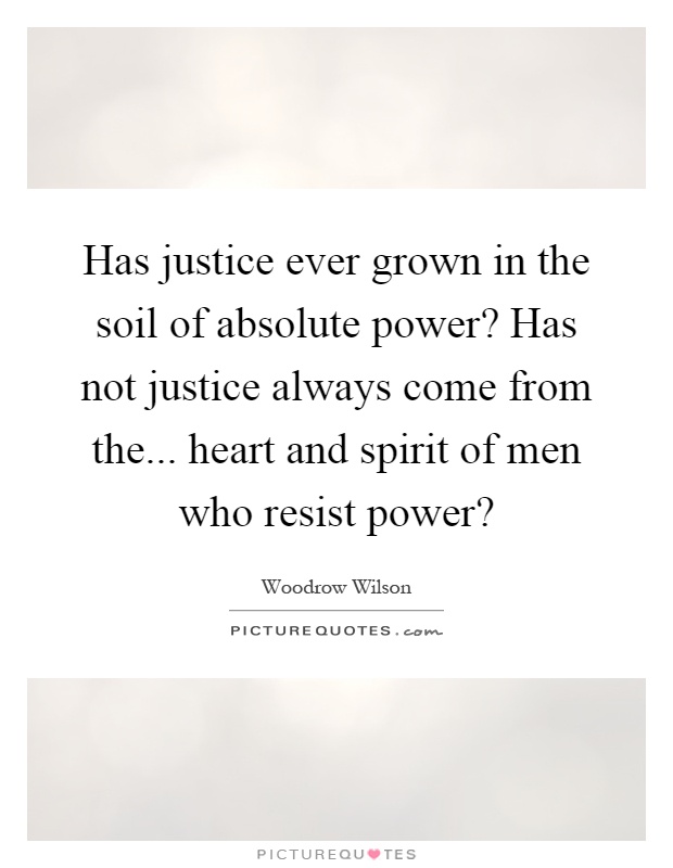 Has justice ever grown in the soil of absolute power? Has not justice always come from the... heart and spirit of men who resist power? Picture Quote #1