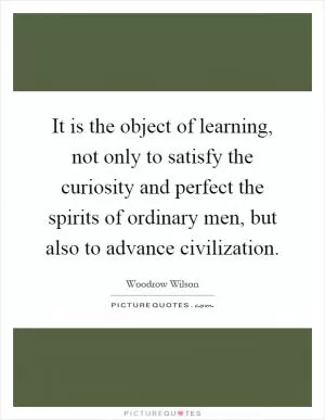 It is the object of learning, not only to satisfy the curiosity and perfect the spirits of ordinary men, but also to advance civilization Picture Quote #1
