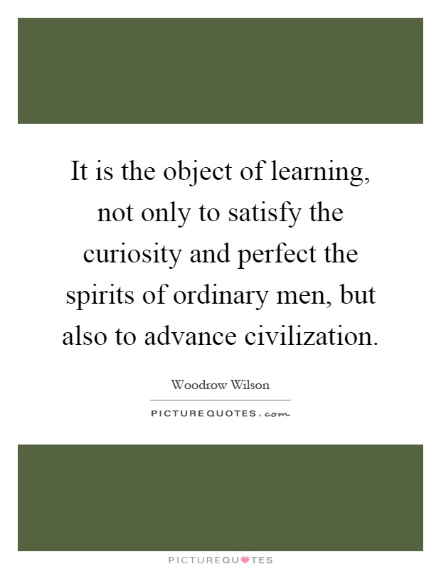 It is the object of learning, not only to satisfy the curiosity and perfect the spirits of ordinary men, but also to advance civilization Picture Quote #1