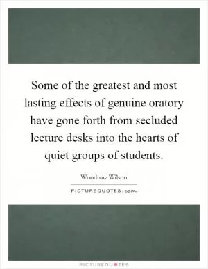 Some of the greatest and most lasting effects of genuine oratory have gone forth from secluded lecture desks into the hearts of quiet groups of students Picture Quote #1