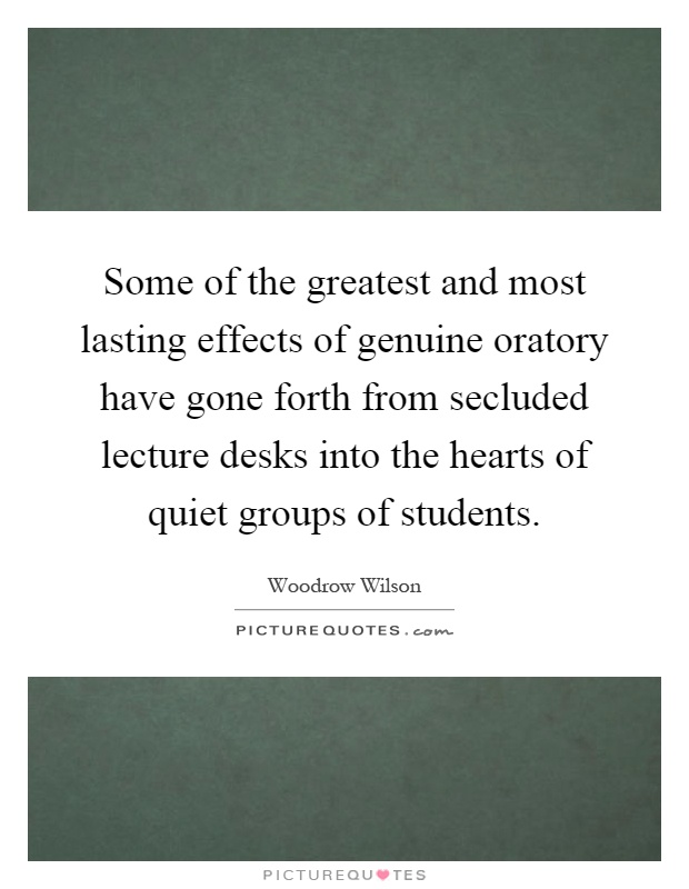 Some of the greatest and most lasting effects of genuine oratory have gone forth from secluded lecture desks into the hearts of quiet groups of students Picture Quote #1