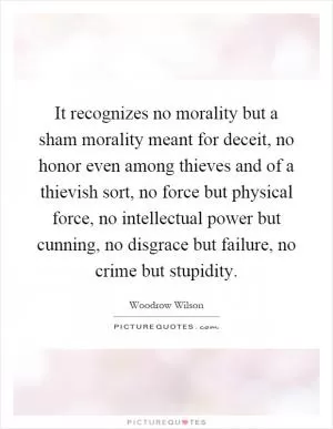It recognizes no morality but a sham morality meant for deceit, no honor even among thieves and of a thievish sort, no force but physical force, no intellectual power but cunning, no disgrace but failure, no crime but stupidity Picture Quote #1