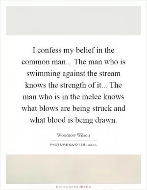 I confess my belief in the common man... The man who is swimming against the stream knows the strength of it... The man who is in the melee knows what blows are being struck and what blood is being drawn Picture Quote #1