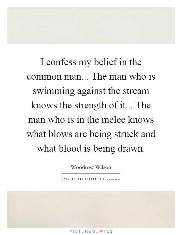 I confess my belief in the common man... The man who is swimming against the stream knows the strength of it... The man who is in the melee knows what blows are being struck and what blood is being drawn Picture Quote #1