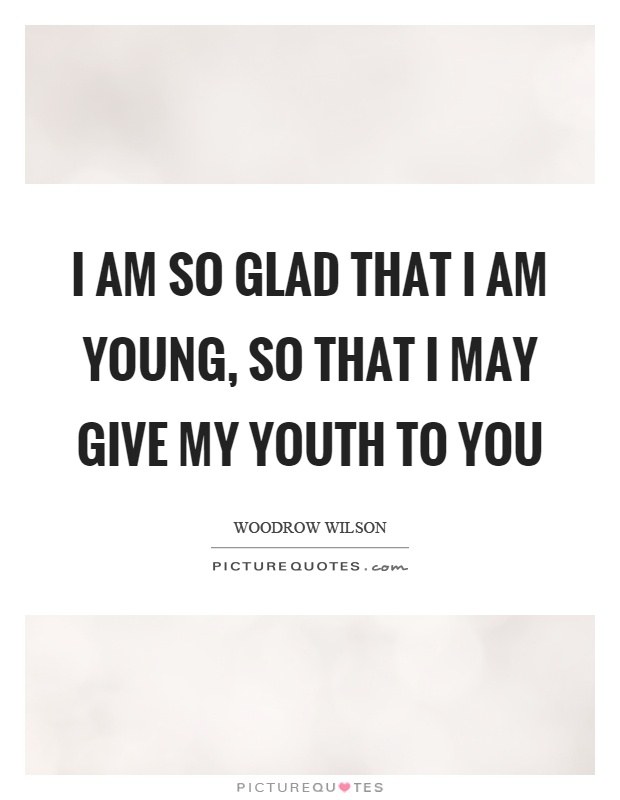 I am so glad that I am young, so that I may give my youth to you Picture Quote #1