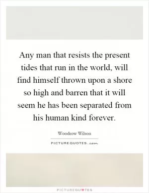 Any man that resists the present tides that run in the world, will find himself thrown upon a shore so high and barren that it will seem he has been separated from his human kind forever Picture Quote #1