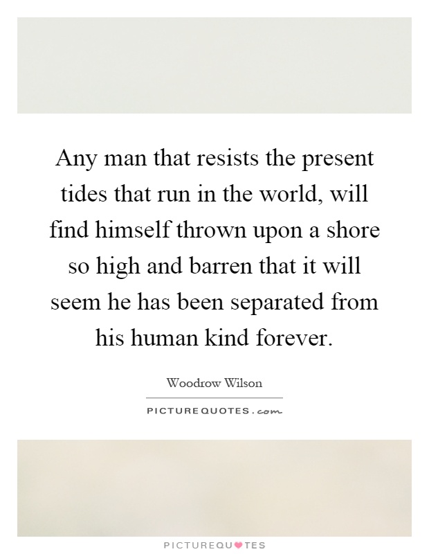 Any man that resists the present tides that run in the world, will find himself thrown upon a shore so high and barren that it will seem he has been separated from his human kind forever Picture Quote #1