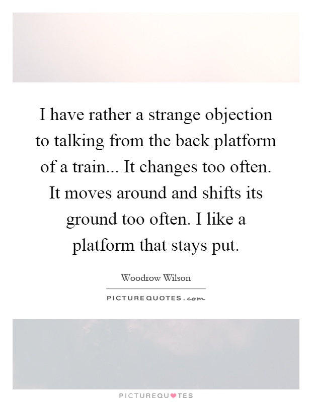 I have rather a strange objection to talking from the back platform of a train... It changes too often. It moves around and shifts its ground too often. I like a platform that stays put Picture Quote #1
