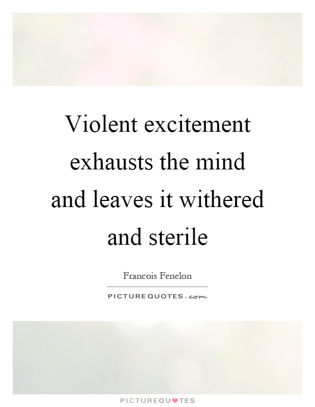Violent excitement exhausts the mind and leaves it withered and sterile Picture Quote #1