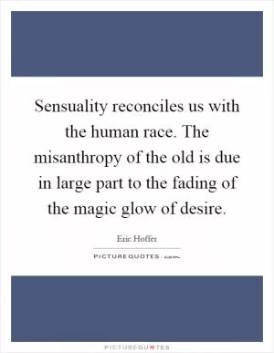 Sensuality reconciles us with the human race. The misanthropy of the old is due in large part to the fading of the magic glow of desire Picture Quote #1
