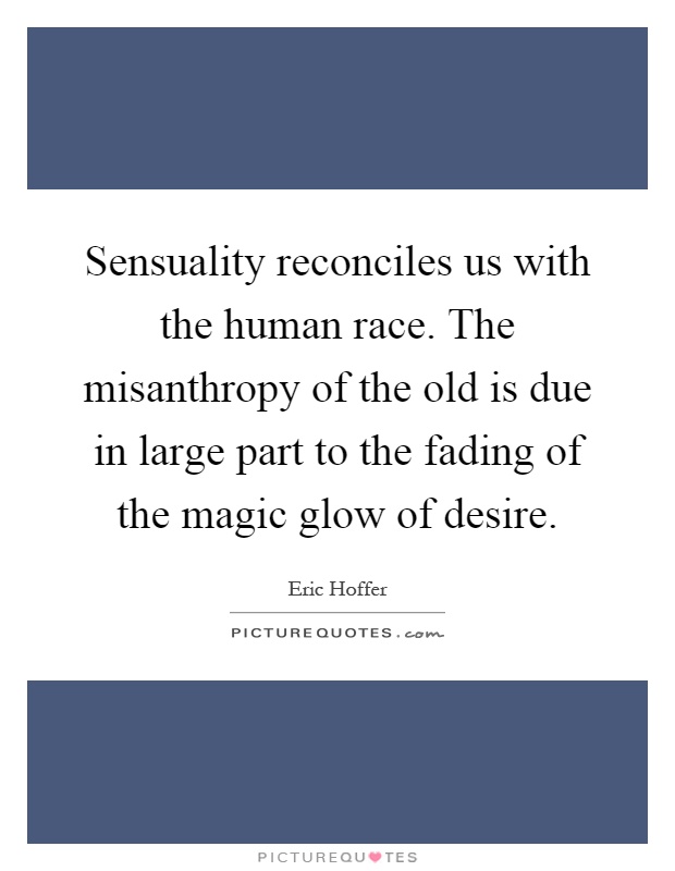 Sensuality reconciles us with the human race. The misanthropy of the old is due in large part to the fading of the magic glow of desire Picture Quote #1