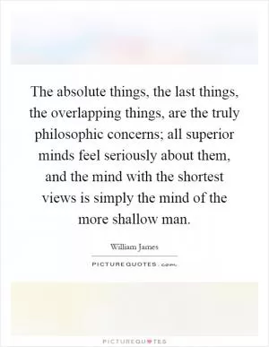 The absolute things, the last things, the overlapping things, are the truly philosophic concerns; all superior minds feel seriously about them, and the mind with the shortest views is simply the mind of the more shallow man Picture Quote #1