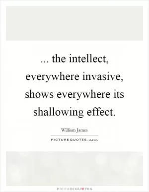 ... the intellect, everywhere invasive, shows everywhere its shallowing effect Picture Quote #1