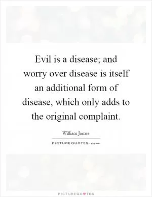 Evil is a disease; and worry over disease is itself an additional form of disease, which only adds to the original complaint Picture Quote #1