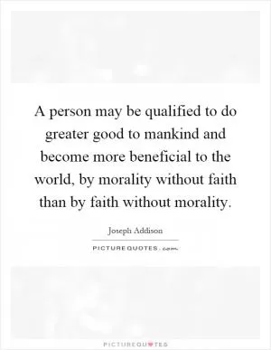 A person may be qualified to do greater good to mankind and become more beneficial to the world, by morality without faith than by faith without morality Picture Quote #1