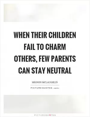 When their children fail to charm others, few parents can stay neutral Picture Quote #1