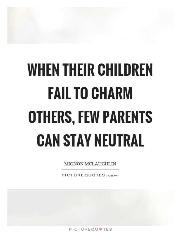 When their children fail to charm others, few parents can stay neutral Picture Quote #1