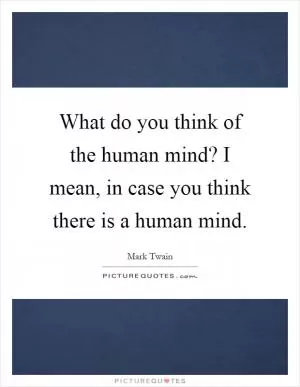 What do you think of the human mind? I mean, in case you think there is a human mind Picture Quote #1