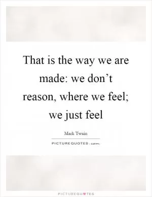 That is the way we are made: we don’t reason, where we feel; we just feel Picture Quote #1