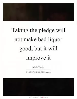 Taking the pledge will not make bad liquor good, but it will improve it Picture Quote #1