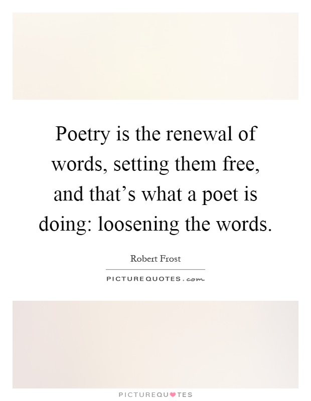 Poetry is the renewal of words, setting them free, and that's what a poet is doing: loosening the words Picture Quote #1
