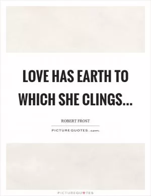 Love has earth to which she clings Picture Quote #1
