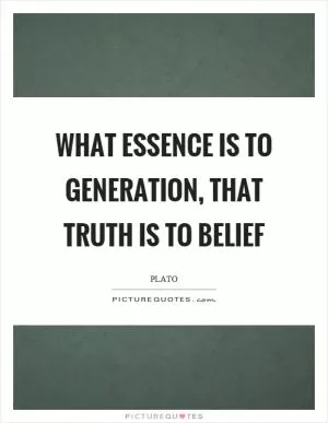 What essence is to generation, that truth is to belief Picture Quote #1