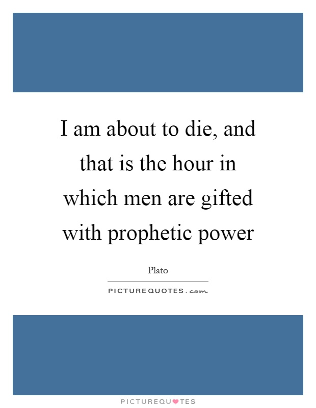I am about to die, and that is the hour in which men are gifted with prophetic power Picture Quote #1