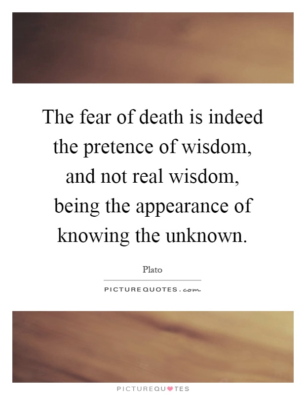 The fear of death is indeed the pretence of wisdom, and not real wisdom, being the appearance of knowing the unknown Picture Quote #1