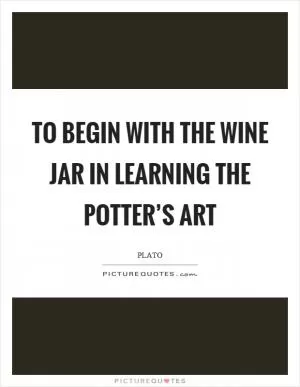 To begin with the wine jar in learning the potter’s art Picture Quote #1