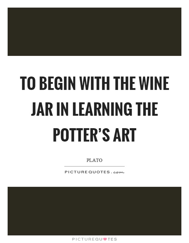 To begin with the wine jar in learning the potter's art Picture Quote #1