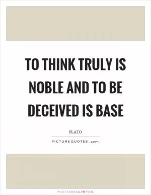 To think truly is noble and to be deceived is base Picture Quote #1