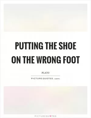 Putting the shoe on the wrong foot Picture Quote #1