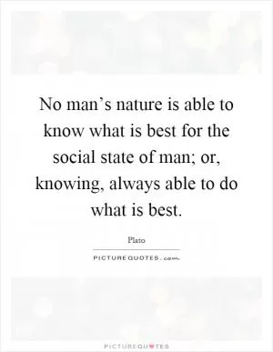 No man’s nature is able to know what is best for the social state of man; or, knowing, always able to do what is best Picture Quote #1