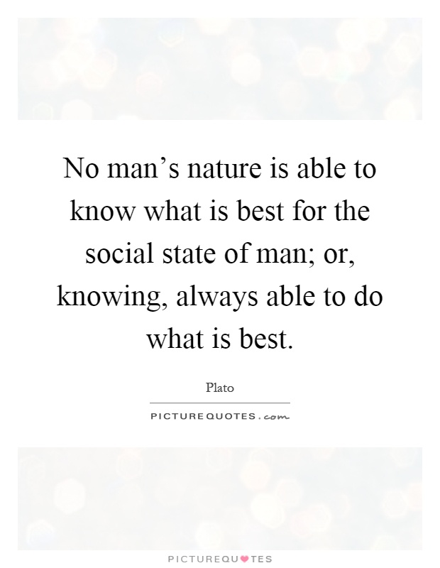 No man's nature is able to know what is best for the social state of man; or, knowing, always able to do what is best Picture Quote #1